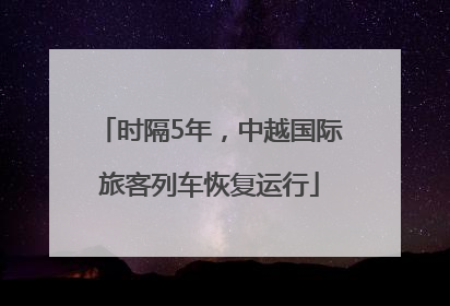时隔5年，中越国际旅客列车恢复运行