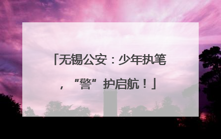 无锡公安：少年执笔，“警”护启航！