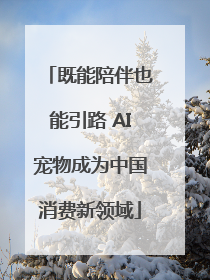 既能陪伴也能引路 AI宠物成为中国消费新领域