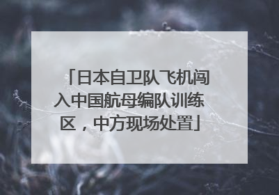 日本自卫队飞机闯入中国航母编队训练区，中方现场处置