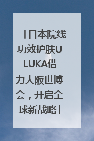 日本院线功效护肤ULUKA借力大阪世博会，开启全球新战略