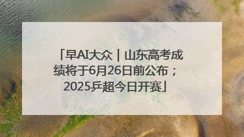 早AI大众｜山东高考成绩将于6月26日前公布；2025乒超今日开赛