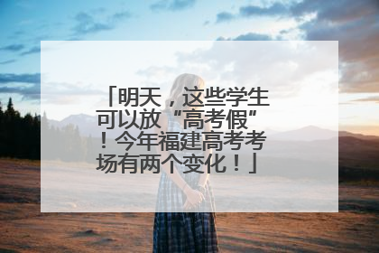 明天，这些学生可以放“高考假”！今年福建高考考场有两个变化！