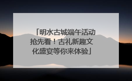 明水古城端午活动抢先看！古礼新趣文化盛宴等你来体验