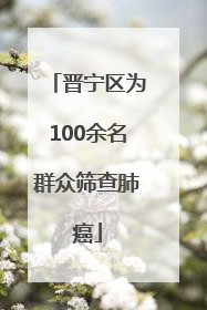 晋宁区为100余名群众筛查肺癌
