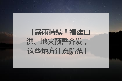 暴雨持续！福建山洪、地灾预警齐发，这些地方注意防范