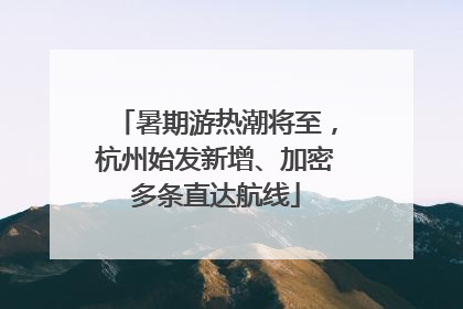 暑期游热潮将至，杭州始发新增、加密多条直达航线