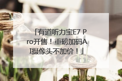 有道听力宝E7 Pro开售！重磅加码AI摄像头不加价！