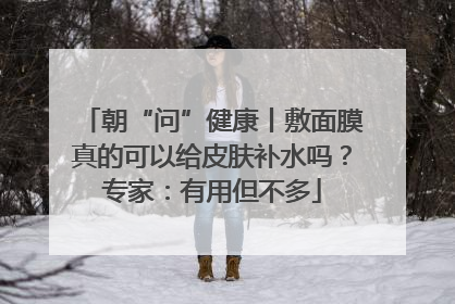 朝“问”健康丨敷面膜真的可以给皮肤补水吗？专家：有用但不多