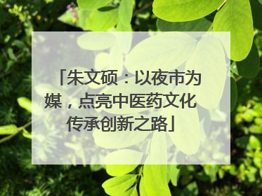 朱文硕：以夜市为媒，点亮中医药文化传承创新之路