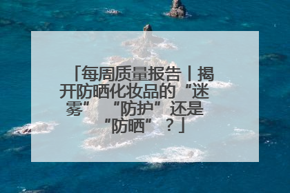 每周质量报告丨揭开防晒化妆品的“迷雾” “防护”还是“防晒”？