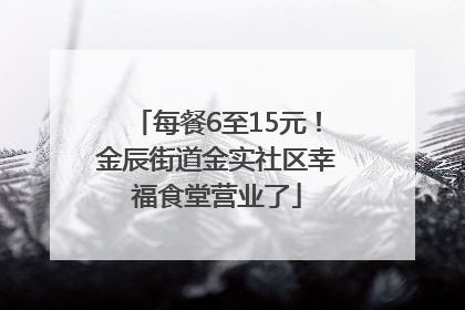 每餐6至15元！金辰街道金实社区幸福食堂营业了