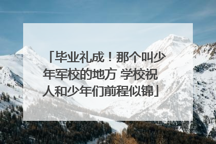 毕业礼成！那个叫少年军校的地方 学校祝人和少年们前程似锦