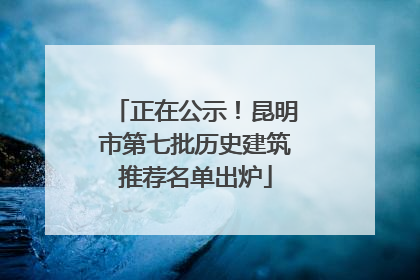 正在公示！昆明市第七批历史建筑推荐名单出炉