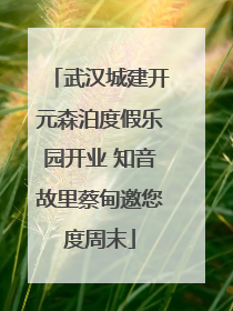 武汉城建开元森泊度假乐园开业 知音故里蔡甸邀您度周末