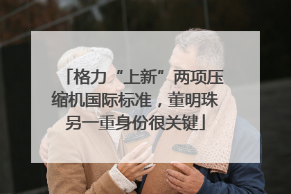 格力“上新”两项压缩机国际标准，董明珠另一重身份很关键