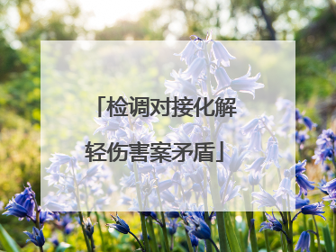 检调对接化解轻伤害案矛盾