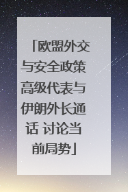 欧盟外交与安全政策高级代表与伊朗外长通话 讨论当前局势