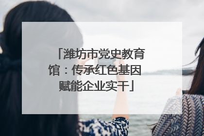 潍坊市党史教育馆：传承红色基因 赋能企业实干