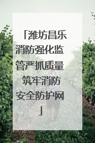 潍坊昌乐消防强化监管严抓质量 筑牢消防安全防护网
