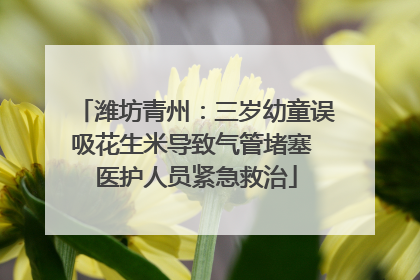 潍坊青州：三岁幼童误吸花生米导致气管堵塞 医护人员紧急救治