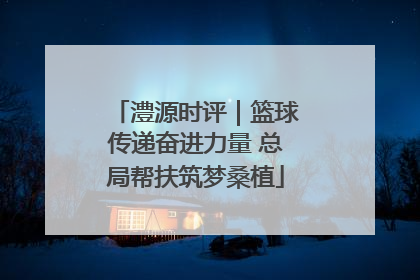 澧源时评｜篮球传递奋进力量 总局帮扶筑梦桑植