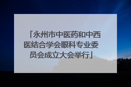 永州市中医药和中西医结合学会眼科专业委员会成立大会举行