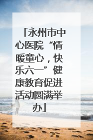 永州市中心医院“情暖童心，快乐六一”健康教育促进活动圆满举办