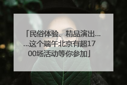 民俗体验、精品演出……这个端午北京有超1700场活动等你参加