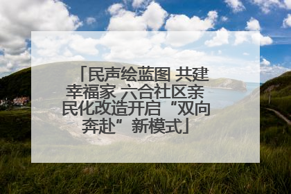 民声绘蓝图 共建幸福家 六合社区亲民化改造开启“双向奔赴”新模式
