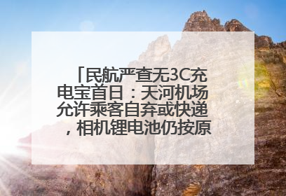 民航严查无3C充电宝首日：天河机场允许乘客自弃或快递，相机锂电池仍按原规定执行