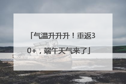 气温升升升！重返30+，端午天气来了