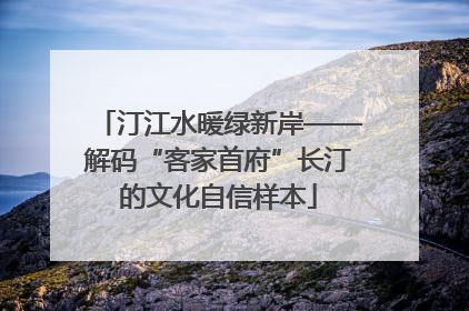 汀江水暖绿新岸——解码“客家首府”长汀的文化自信样本