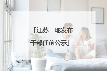 江苏一地发布干部任前公示