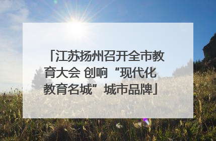 江苏扬州召开全市教育大会 创响“现代化教育名城”城市品牌
