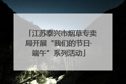 江苏泰兴市烟草专卖局开展“我们的节日·端午”系列活动