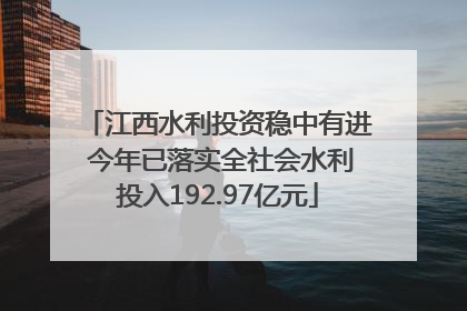 江西水利投资稳中有进 今年已落实全社会水利投入192.97亿元