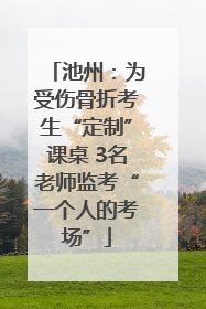 池州：为受伤骨折考生“定制”课桌 3名老师监考“一个人的考场”