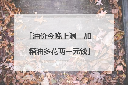 油价今晚上调，加一箱油多花两三元钱