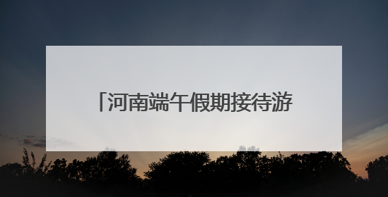 河南端午假期接待游客超1511万人次 旅游收入近68亿元