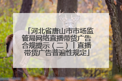 河北省唐山市市场监管局网络直播带货广告合规提示（二）︱直播带货广告普遍性规定