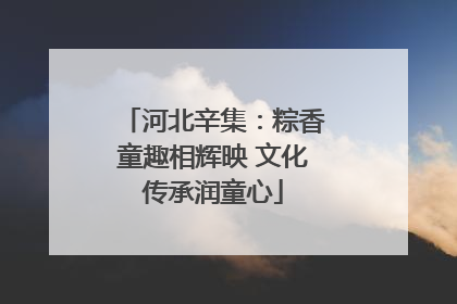 河北辛集：粽香童趣相辉映 文化传承润童心