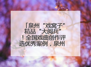 泉州“戏窝子” 精品“大阅兵”！全国戏曲创作评选优秀案例，泉州入选作品数在地级市中最多