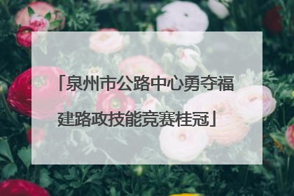泉州市公路中心勇夺福建路政技能竞赛桂冠