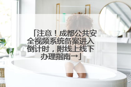注意！成都公共安全视频系统备案进入倒计时，附线上线下办理指南→