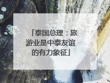 泰国总理：旅游业是中泰友谊的有力象征