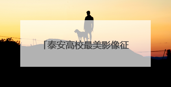 泰安高校最美影像征集结果揭晓，端午假期30强作品开展