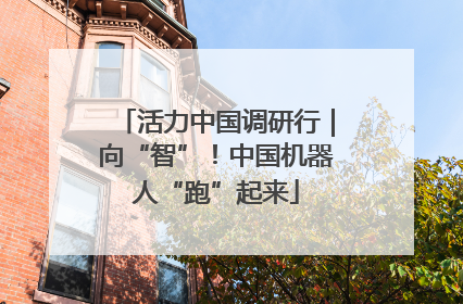 活力中国调研行｜向“智”！中国机器人“跑”起来