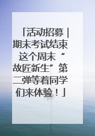 活动招募｜期末考试结束 这个周末“故匠新生”第二弹等着同学们来体验！
