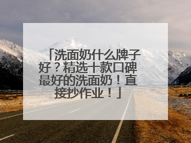 洗面奶什么牌子好？精选十款口碑最好的洗面奶！直接抄作业！